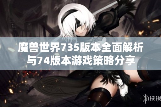 魔兽世界735版本全面解析与74版本游戏策略分享