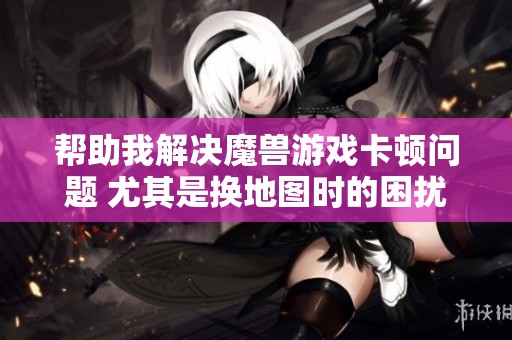 帮助我解决魔兽游戏卡顿问题 尤其是换地图时的困扰