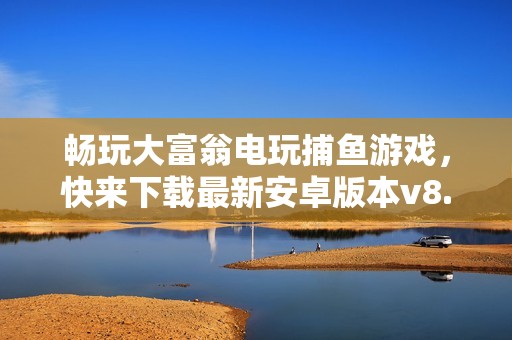畅玩大富翁电玩捕鱼游戏，快来下载最新安卓版本v8.61体验捕鱼乐趣