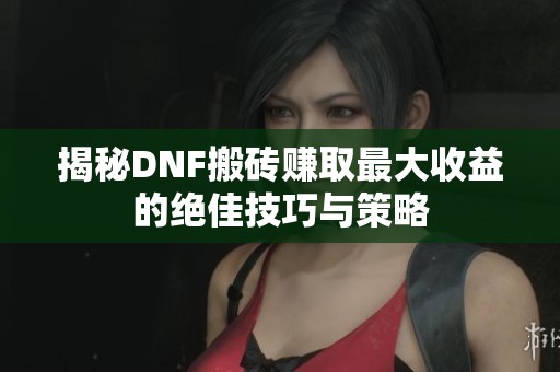 揭秘DNF搬砖赚取最大收益的绝佳技巧与策略