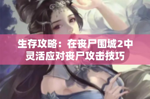 生存攻略：在丧尸围城2中灵活应对丧尸攻击技巧