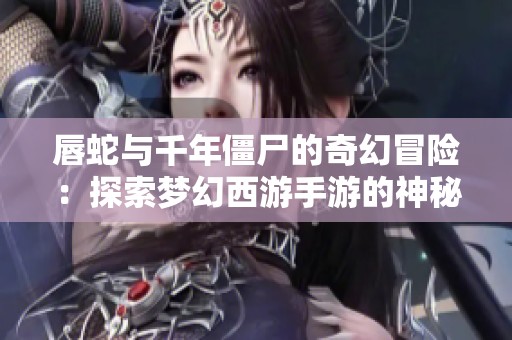 唇蛇与千年僵尸的奇幻冒险：探索梦幻西游手游的神秘世界