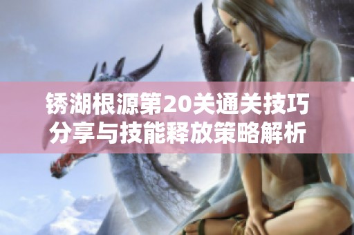 锈湖根源第20关通关技巧分享与技能释放策略解析