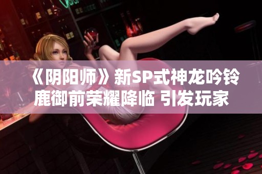 《阴阳师》新SP式神龙吟铃鹿御前荣耀降临 引发玩家热潮