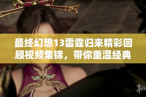 最终幻想13雷霆归来精彩回顾视频集锦，带你重温经典剧情