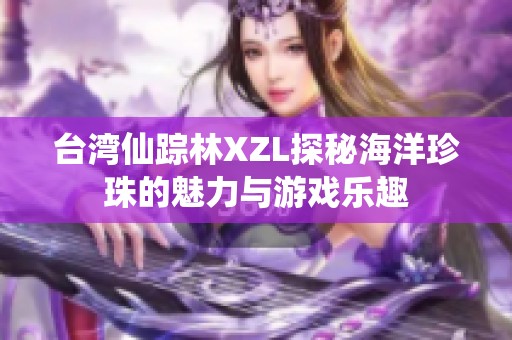 台湾仙踪林XZL探秘海洋珍珠的魅力与游戏乐趣