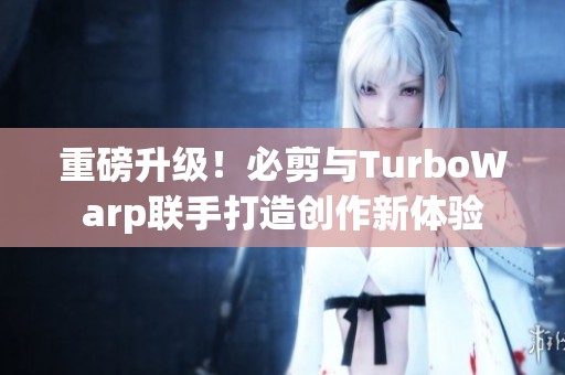 重磅升级！必剪与TurboWarp联手打造创作新体验