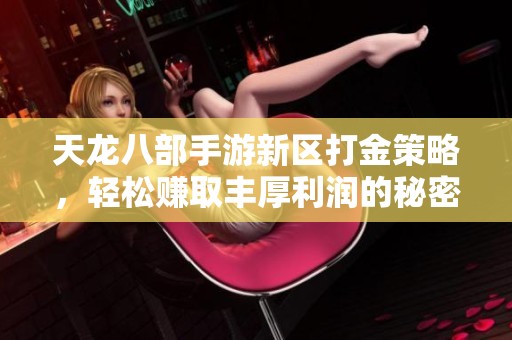 天龙八部手游新区打金策略，轻松赚取丰厚利润的秘密分享