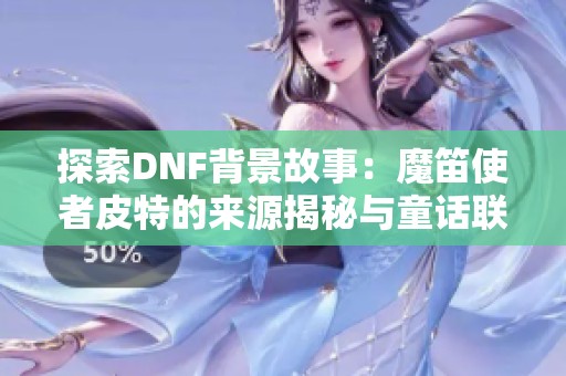 探索DNF背景故事：魔笛使者皮特的来源揭秘与童话联系
