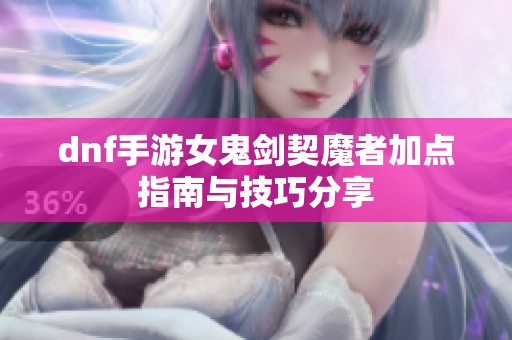 dnf手游女鬼剑契魔者加点指南与技巧分享
