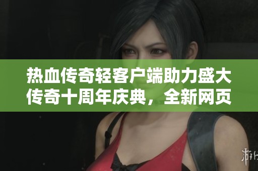 热血传奇轻客户端助力盛大传奇十周年庆典，全新网页版传奇私服1.76震撼上线