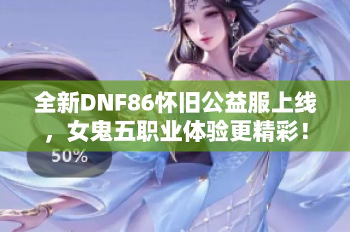 全新DNF86怀旧公益服上线，女鬼五职业体验更精彩！