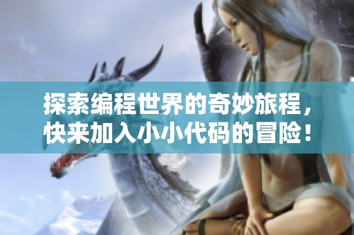 探索编程世界的奇妙旅程，快来加入小小代码的冒险！