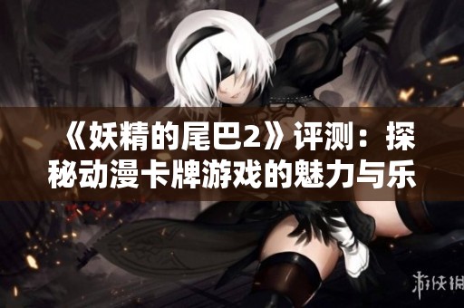 《妖精的尾巴2》评测：探秘动漫卡牌游戏的魅力与乐趣