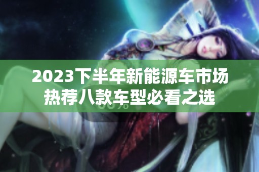 2023下半年新能源车市场热荐八款车型必看之选