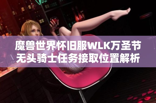 魔兽世界怀旧服WLK万圣节无头骑士任务接取位置解析及玩法指南
