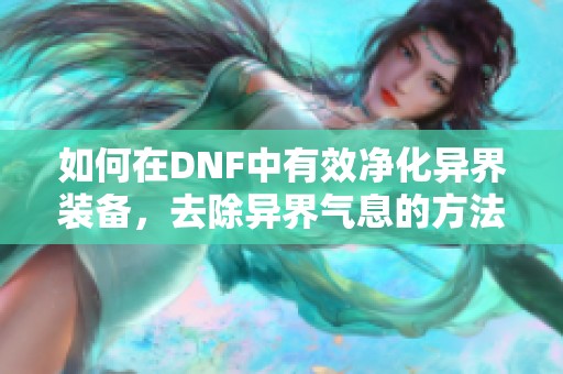 如何在DNF中有效净化异界装备，去除异界气息的方法解析