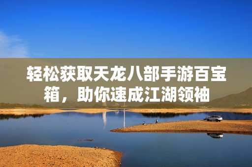 轻松获取天龙八部手游百宝箱，助你速成江湖领袖