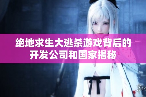 绝地求生大逃杀游戏背后的开发公司和国家揭秘