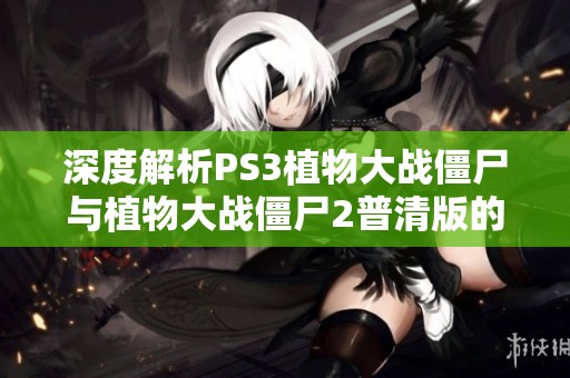 深度解析PS3植物大战僵尸与植物大战僵尸2普清版的修改版特点与玩法攻略