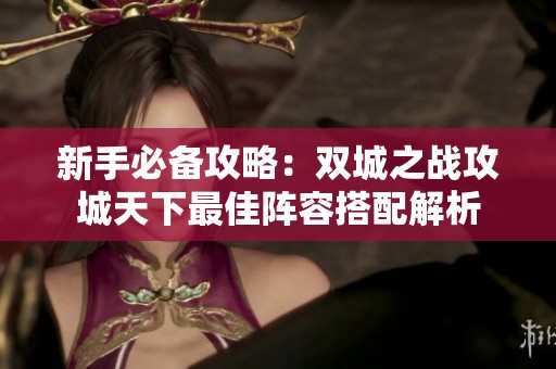 新手必备攻略：双城之战攻城天下最佳阵容搭配解析