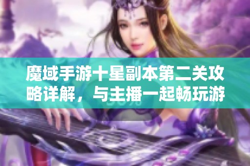 魔域手游十星副本第二关攻略详解，与主播一起畅玩游戏乐趣无限