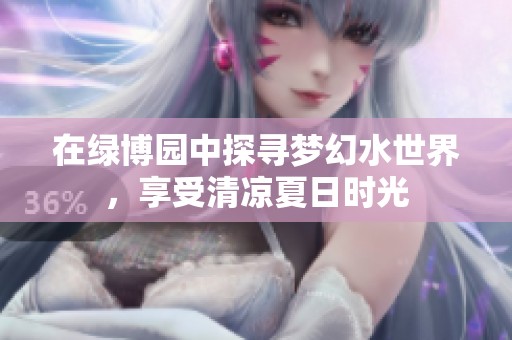 在绿博园中探寻梦幻水世界，享受清凉夏日时光