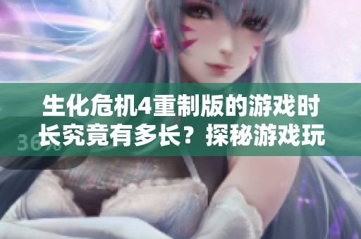 生化危机4重制版的游戏时长究竟有多长？探秘游戏玩法体验
