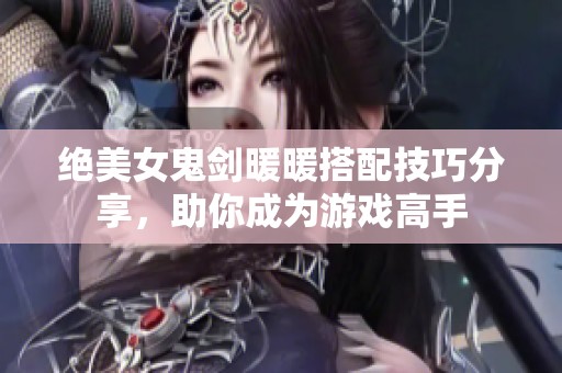 绝美女鬼剑暖暖搭配技巧分享，助你成为游戏高手