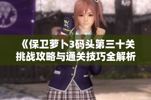 《保卫萝卜3码头第三十关挑战攻略与通关技巧全解析》