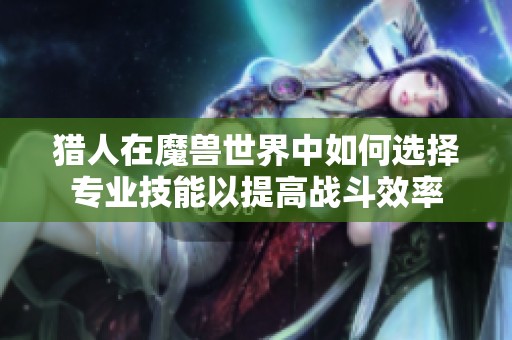 猎人在魔兽世界中如何选择专业技能以提高战斗效率
