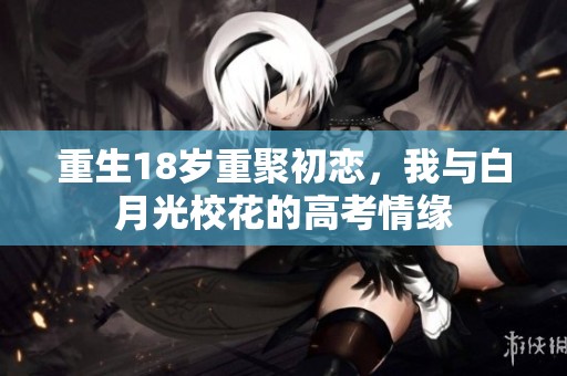 重生18岁重聚初恋，我与白月光校花的高考情缘