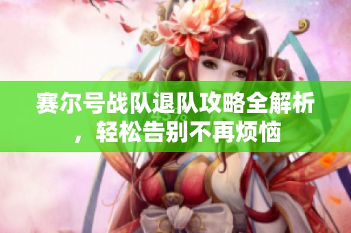 赛尔号战队退队攻略全解析，轻松告别不再烦恼