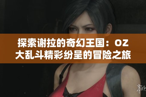 探索谢拉的奇幻王国：OZ大乱斗精彩纷呈的冒险之旅