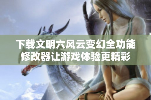 下载文明六风云变幻全功能修改器让游戏体验更精彩