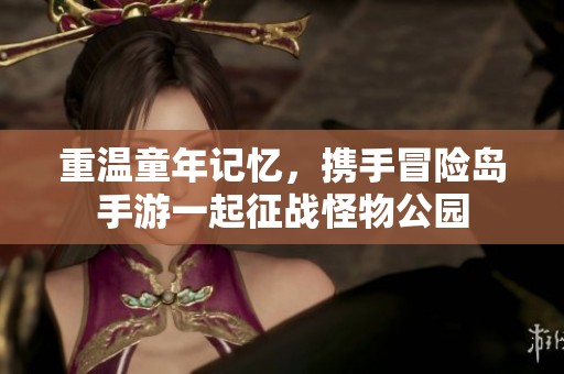 重温童年记忆，携手冒险岛手游一起征战怪物公园