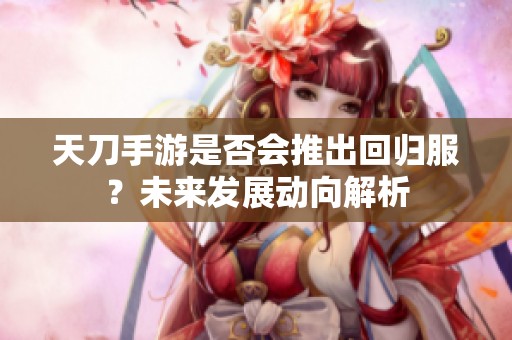 天刀手游是否会推出回归服？未来发展动向解析