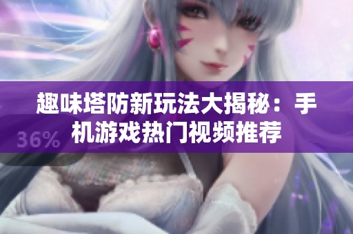 趣味塔防新玩法大揭秘：手机游戏热门视频推荐