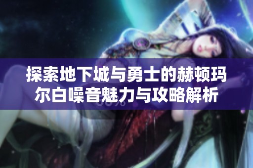 探索地下城与勇士的赫顿玛尔白噪音魅力与攻略解析