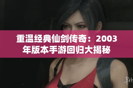 重温经典仙剑传奇：2003年版本手游回归大揭秘