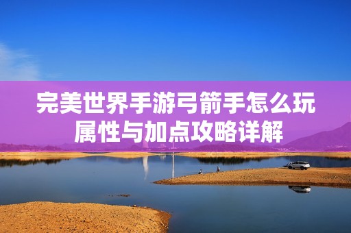 完美世界手游弓箭手怎么玩 属性与加点攻略详解