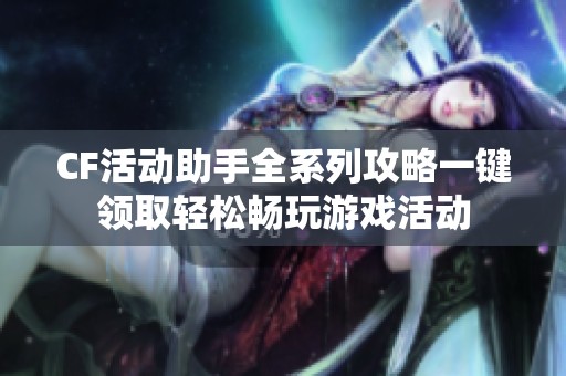 CF活动助手全系列攻略一键领取轻松畅玩游戏活动