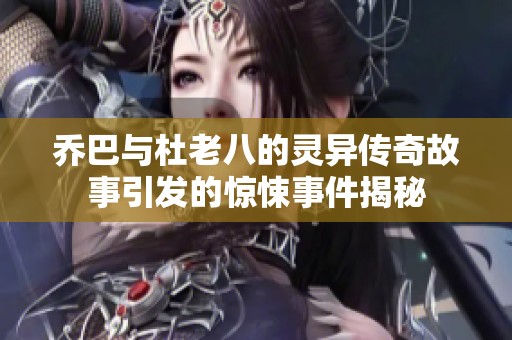 乔巴与杜老八的灵异传奇故事引发的惊悚事件揭秘