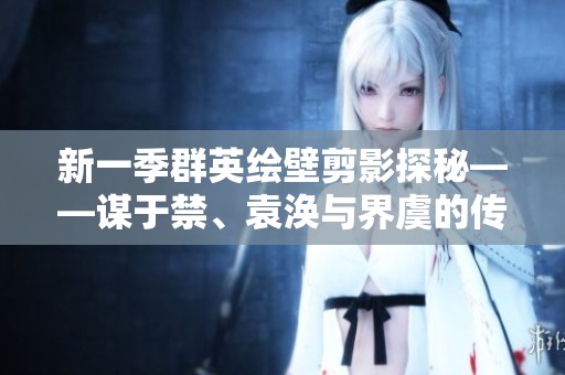 新一季群英绘壁剪影探秘——谋于禁、袁涣与界虞的传奇故事解析