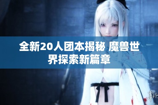 全新20人团本揭秘 魔兽世界探索新篇章