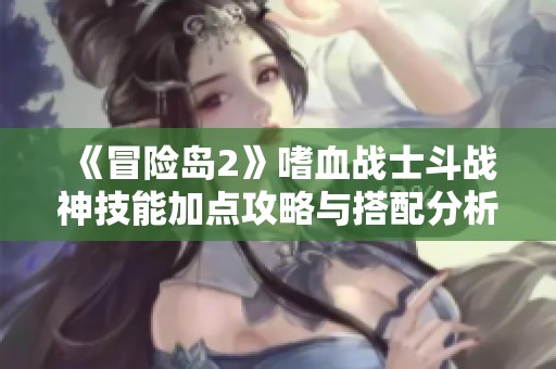 《冒险岛2》嗜血战士斗战神技能加点攻略与搭配分析