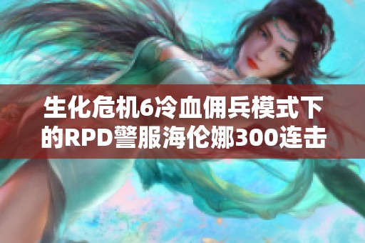 生化危机6冷血佣兵模式下的RPD警服海伦娜300连击挑战分析