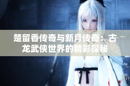 楚留香传奇与新月传奇：古龙武侠世界的精彩探秘