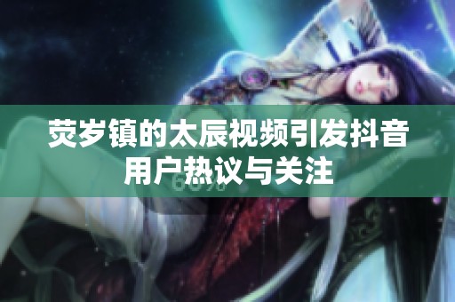 荧岁镇的太辰视频引发抖音用户热议与关注