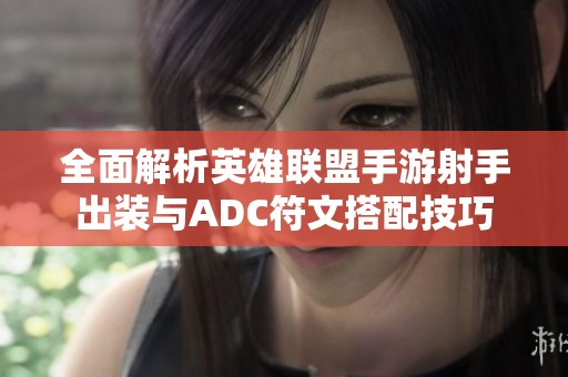 全面解析英雄联盟手游射手出装与ADC符文搭配技巧